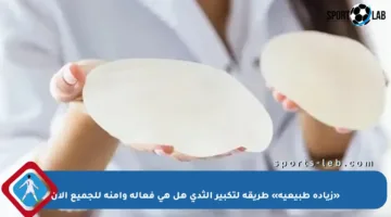 «زيادة طبيعية» طريقة لتكبير الثدي هل هي فعالة وآمنة للجميع الآن